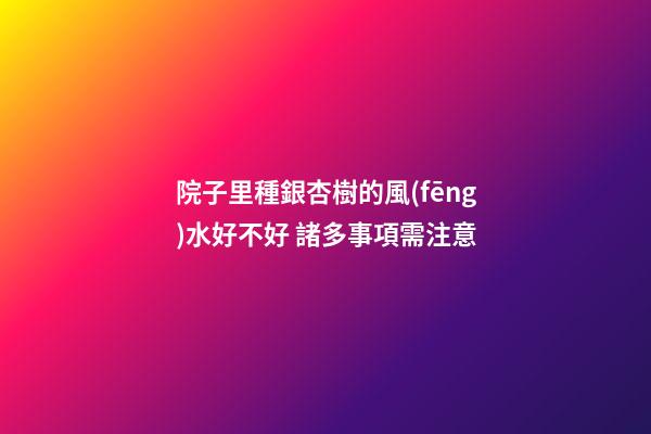 院子里種銀杏樹的風(fēng)水好不好 諸多事項需注意